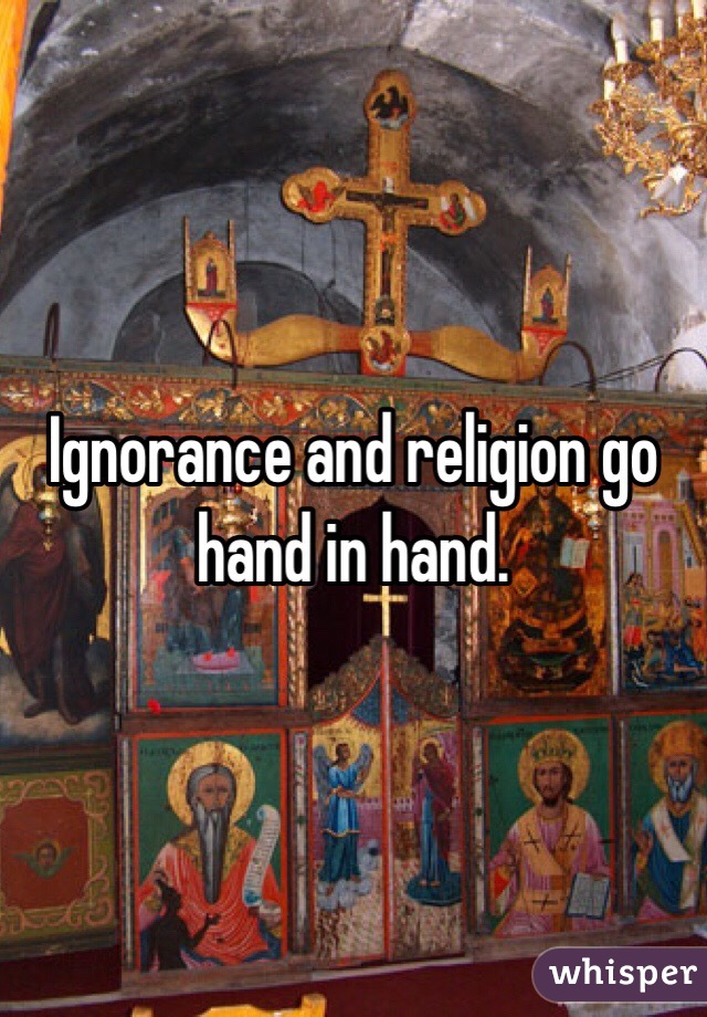 Ignorance and religion go hand in hand.