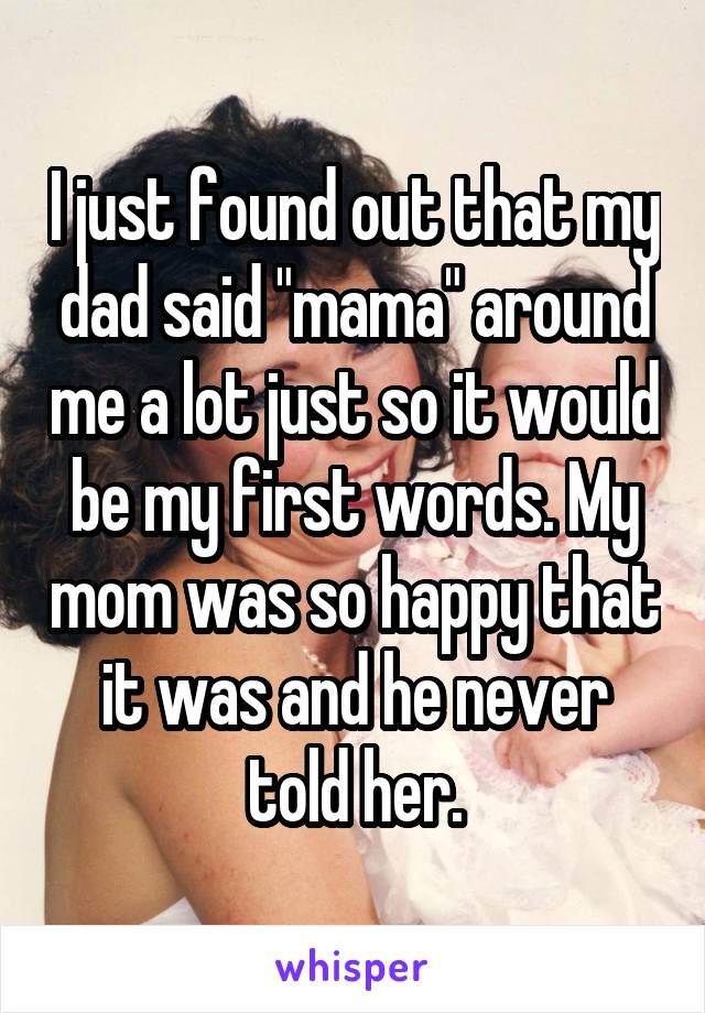 I just found out that my dad said "mama" around me a lot just so it would be my first words. My mom was so happy that it was and he never told her.