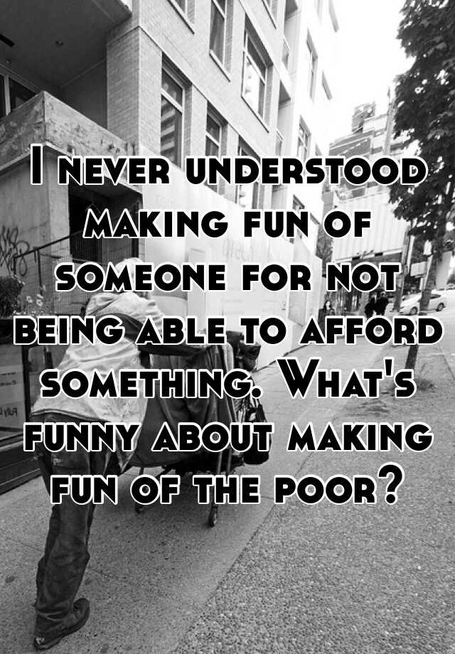 i-never-understood-making-fun-of-someone-for-not-being-able-to-afford