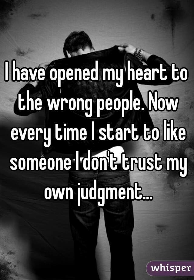 I have opened my heart to the wrong people. Now every time I start to like someone I don't trust my own judgment...