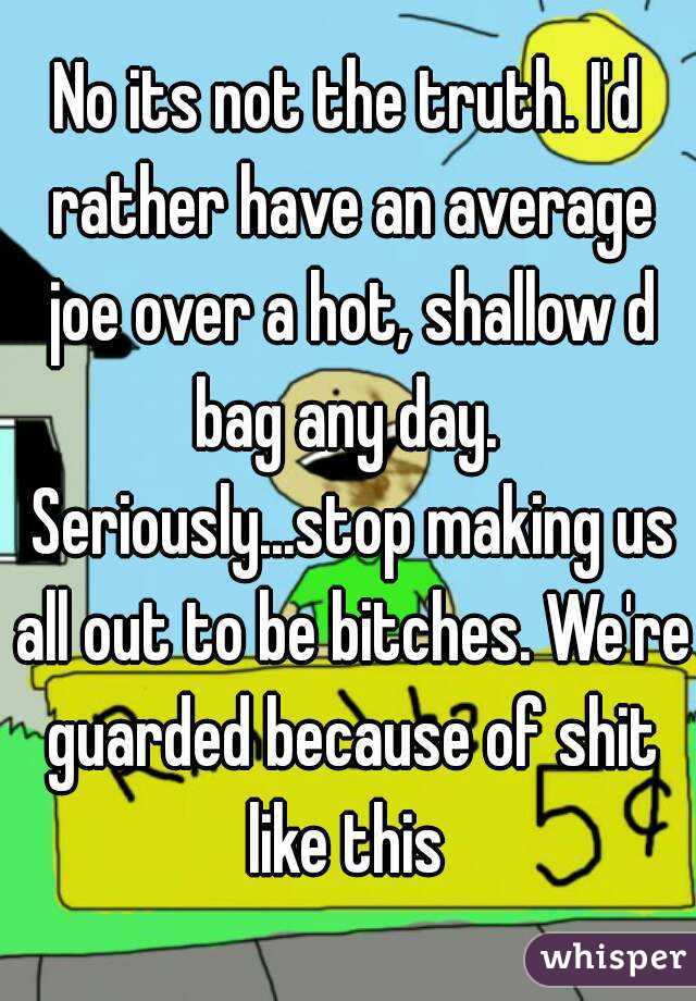 No its not the truth. I'd rather have an average joe over a hot, shallow d bag any day.  Seriously...stop making us all out to be bitches. We're guarded because of shit like this 