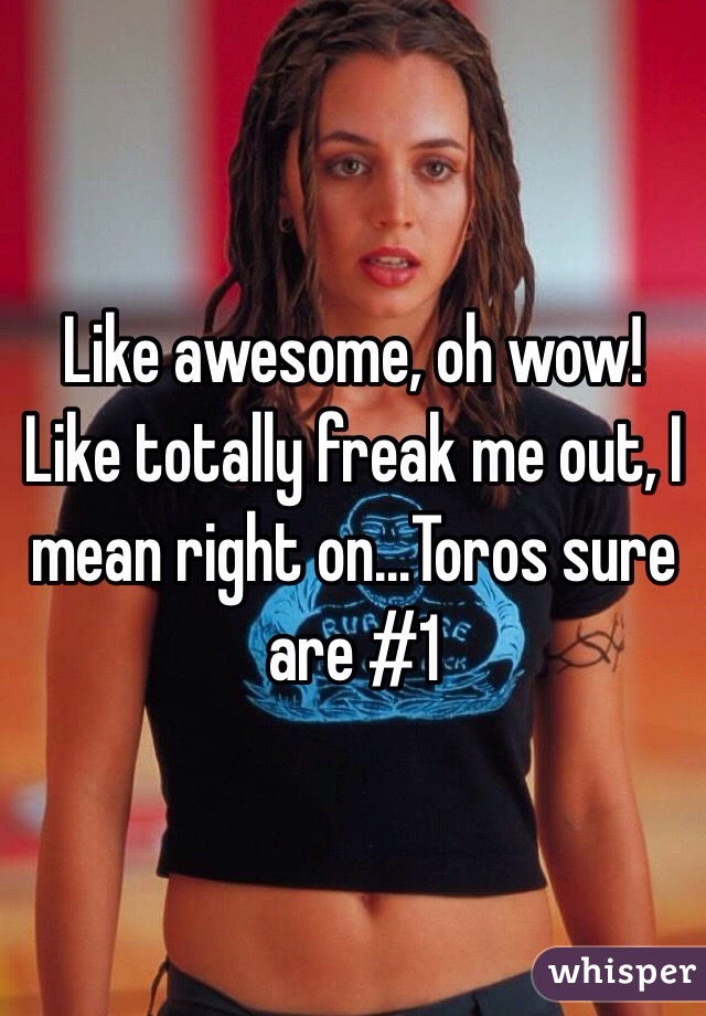 Like awesome, oh wow! Like totally freak me out, I mean right on...Toros sure are #1 