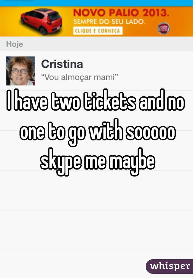 I have two tickets and no one to go with sooooo skype me maybe