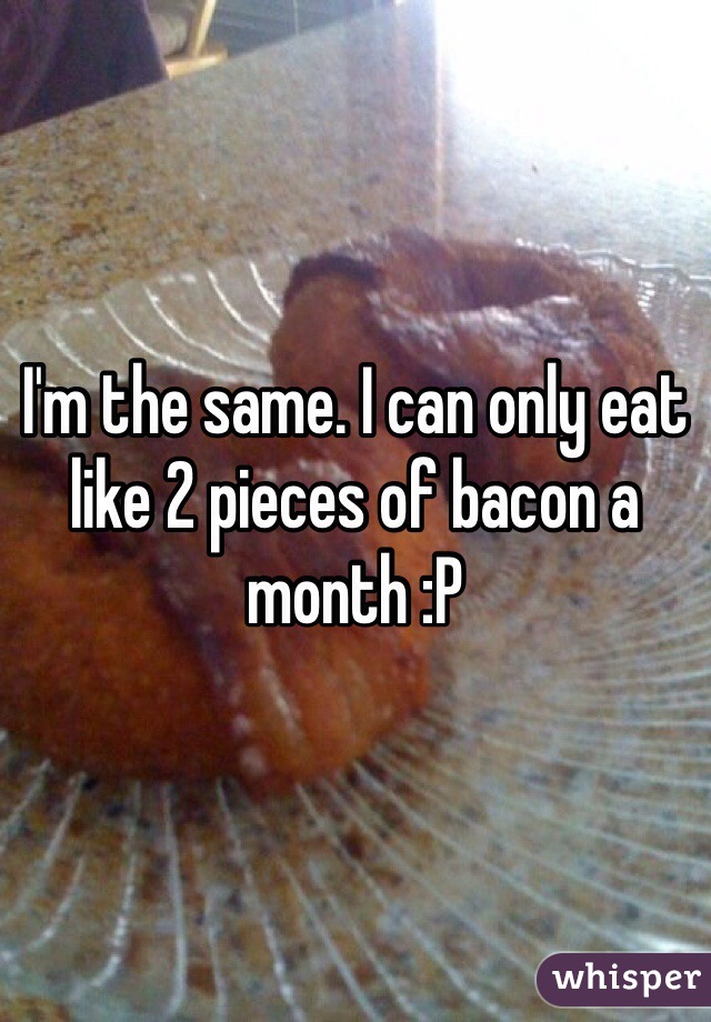 I'm the same. I can only eat like 2 pieces of bacon a month :P