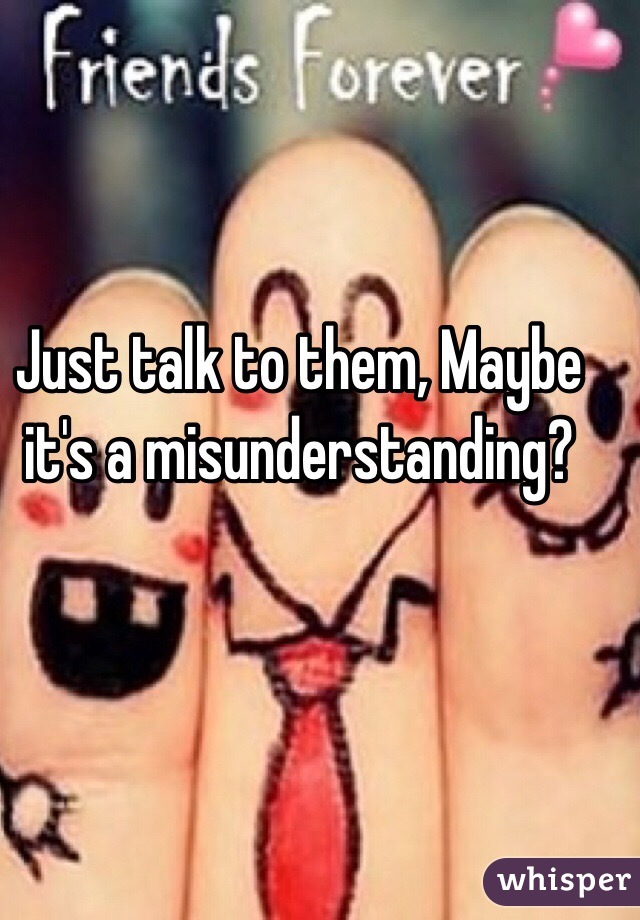 Just talk to them, Maybe it's a misunderstanding? 