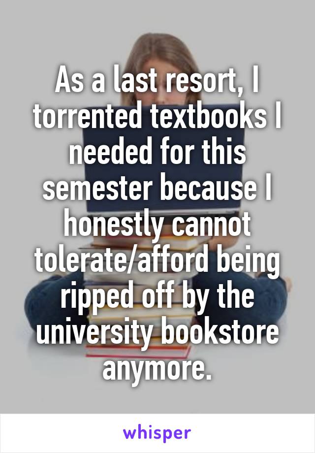 As a last resort, I torrented textbooks I needed for this semester because I honestly cannot tolerate/afford being ripped off by the university bookstore anymore.