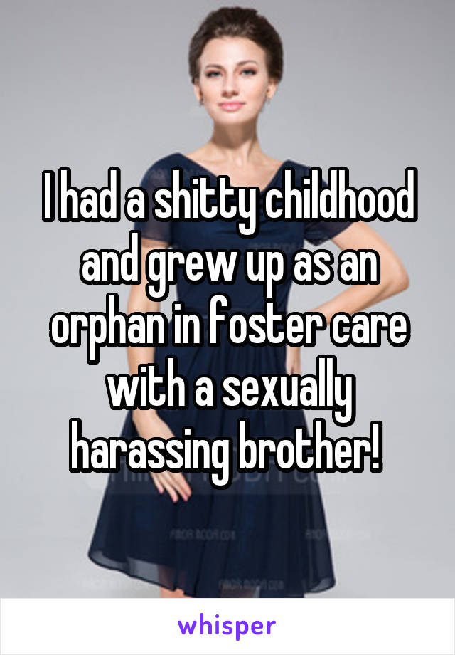 I had a shitty childhood and grew up as an orphan in foster care with a sexually harassing brother! 