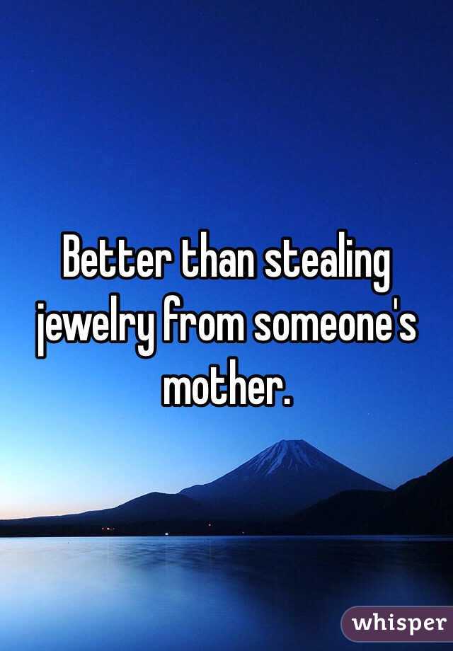 Better than stealing jewelry from someone's mother.