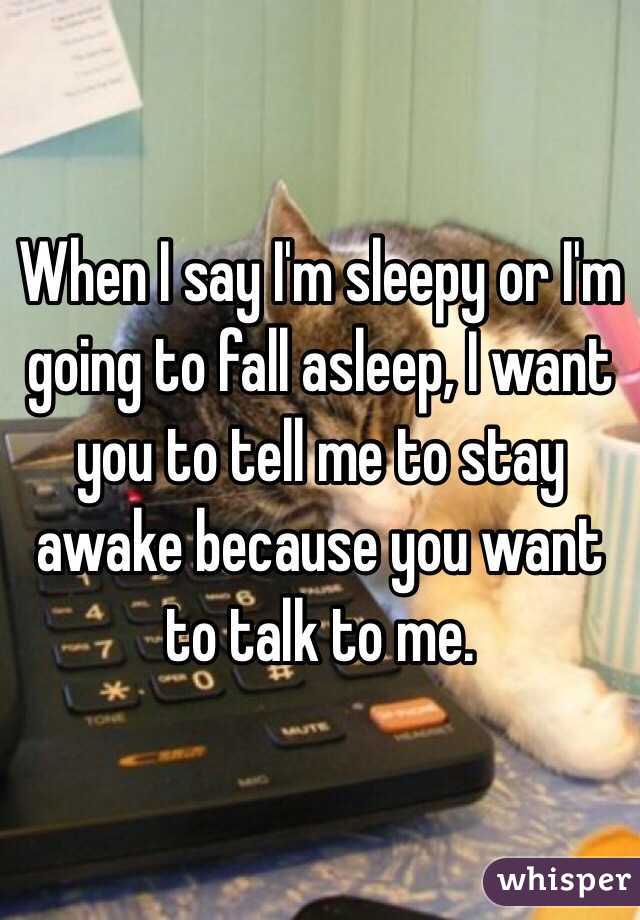 When I say I'm sleepy or I'm going to fall asleep, I want you to tell me to stay awake because you want to talk to me.