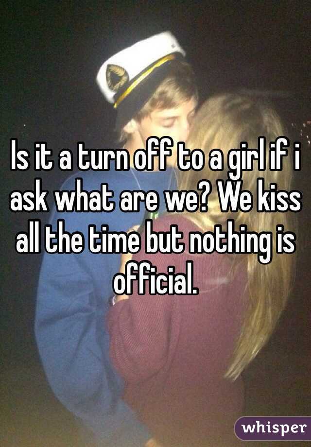 Is it a turn off to a girl if i ask what are we? We kiss all the time but nothing is official.