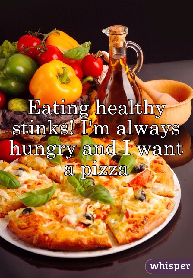 Eating healthy stinks! I'm always hungry and I want a pizza