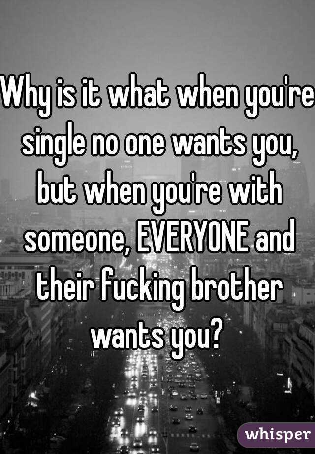 Why is it what when you're single no one wants you, but when you're with someone, EVERYONE and their fucking brother wants you? 