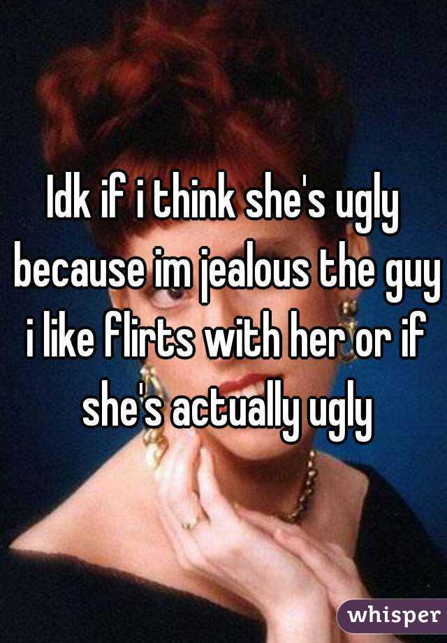 Idk if i think she's ugly because im jealous the guy i like flirts with her or if she's actually ugly