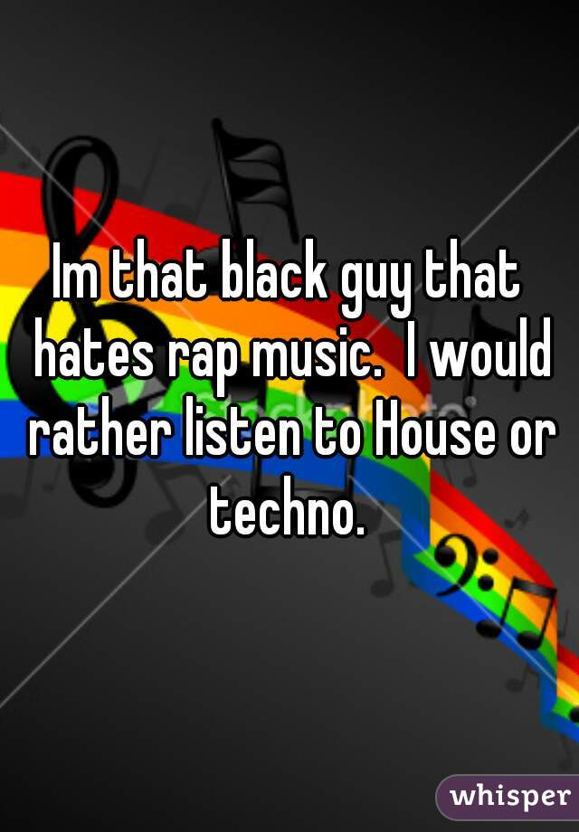 Im that black guy that hates rap music.  I would rather listen to House or techno. 