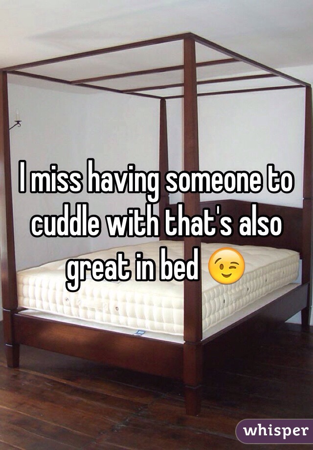 I miss having someone to cuddle with that's also great in bed 😉