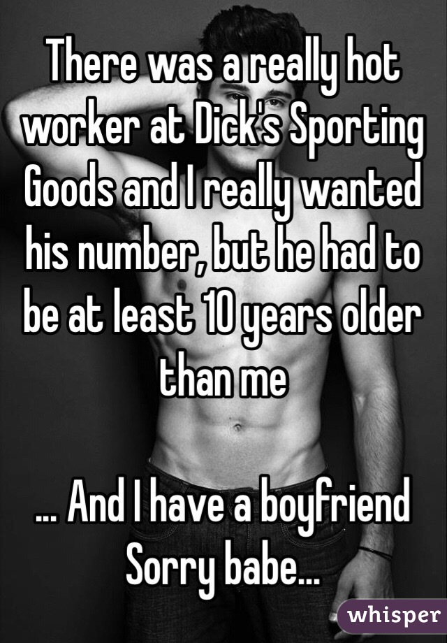  There was a really hot worker at Dick's Sporting Goods and I really wanted his number, but he had to be at least 10 years older than me

... And I have a boyfriend 
Sorry babe...