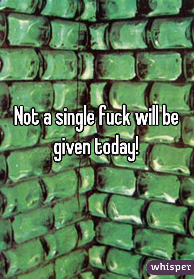 Not a single fuck will be given today! 