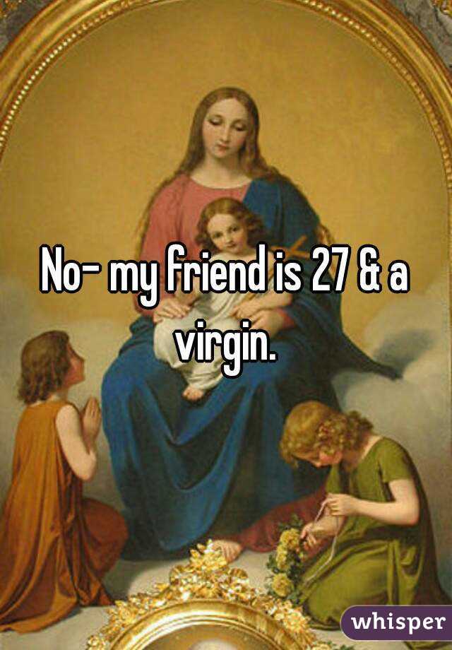 No- my friend is 27 & a virgin. 