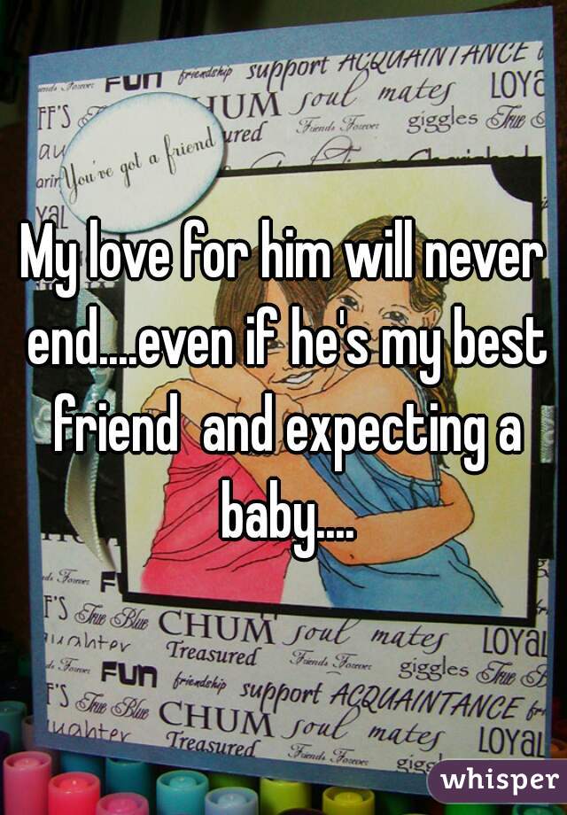 My love for him will never end....even if he's my best friend  and expecting a baby....