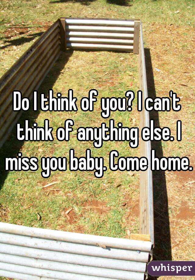 Do I think of you? I can't think of anything else. I miss you baby. Come home.