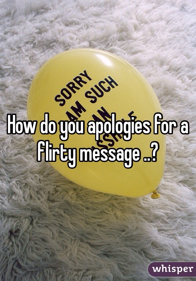 How do you apologies for a flirty message ..?