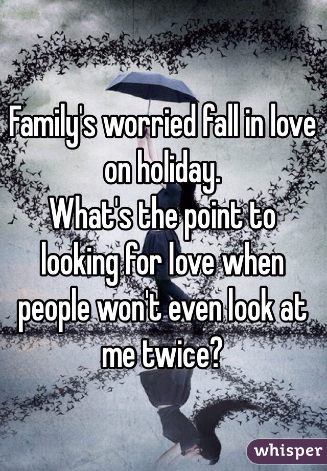 Family's worried fall in love on holiday.
What's the point to looking for love when people won't even look at me twice?
