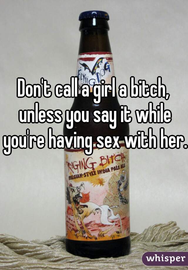 Don't call a girl a bitch, unless you say it while you're having sex with her. 