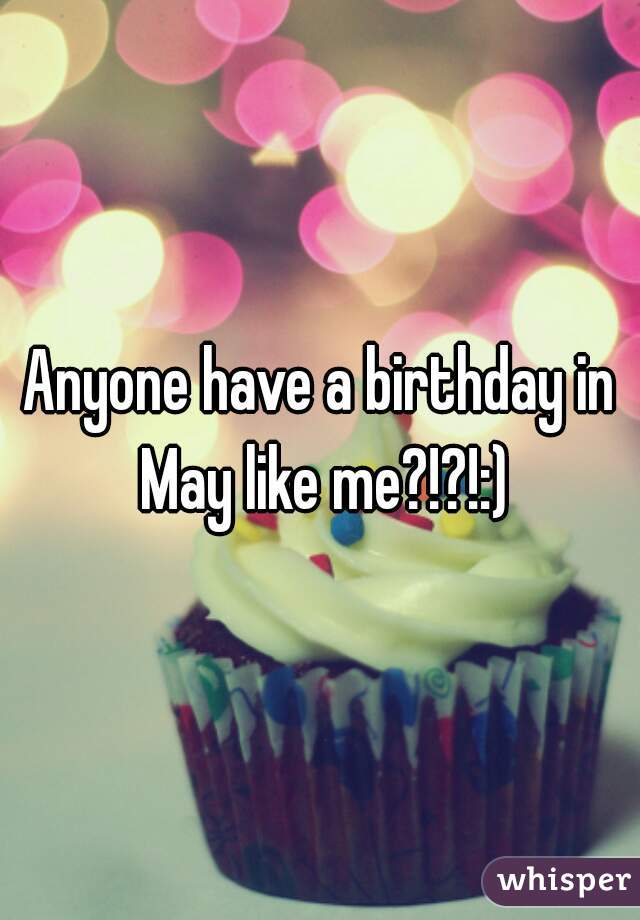 Anyone have a birthday in May like me?!?!:)