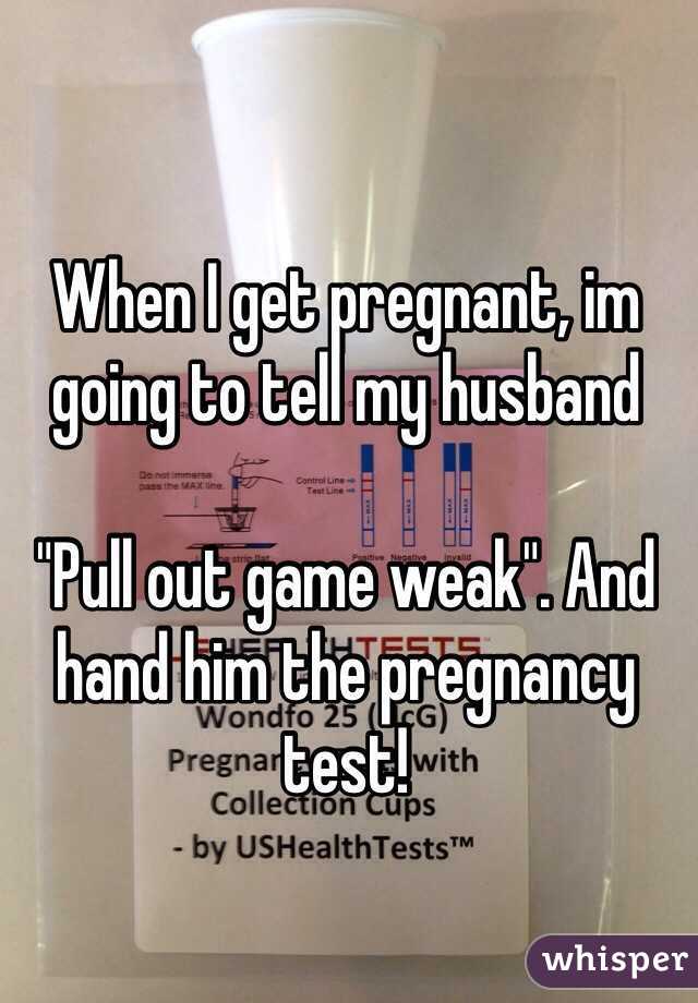 When I get pregnant, im going to tell my husband 

"Pull out game weak". And hand him the pregnancy test!