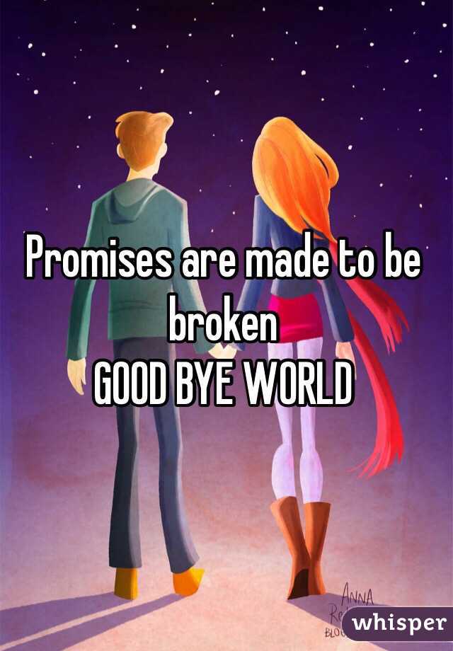 Promises are made to be broken 
GOOD BYE WORLD