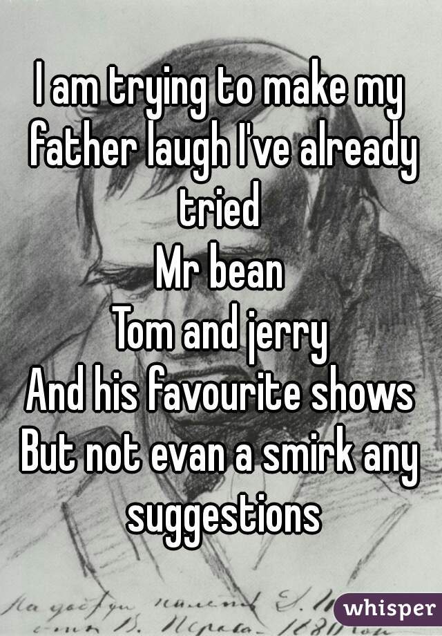 I am trying to make my father laugh I've already tried 
Mr bean
Tom and jerry
And his favourite shows
But not evan a smirk any suggestions