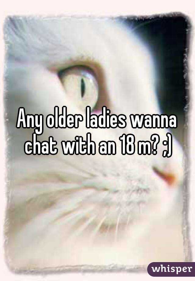Any older ladies wanna chat with an 18 m? ;)