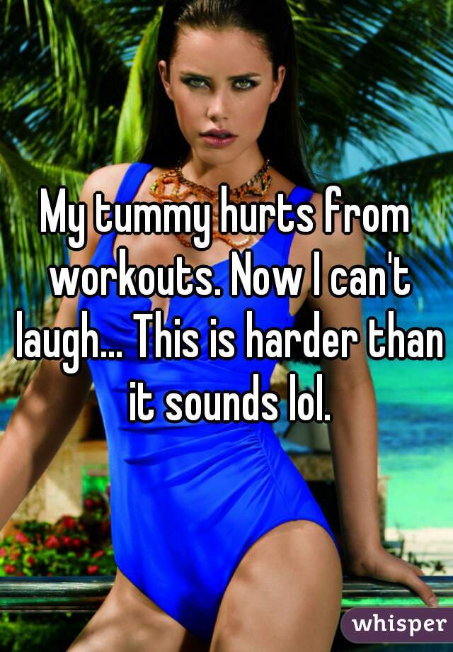 My tummy hurts from workouts. Now I can't laugh... This is harder than it sounds lol.