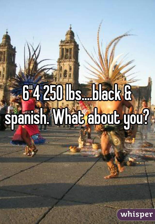 6"4 250 lbs....black & spanish. What about you? 