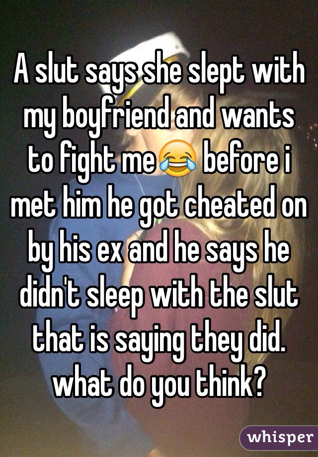 A slut says she slept with my boyfriend and wants to fight me😂 before i met him he got cheated on by his ex and he says he didn't sleep with the slut that is saying they did. what do you think?
