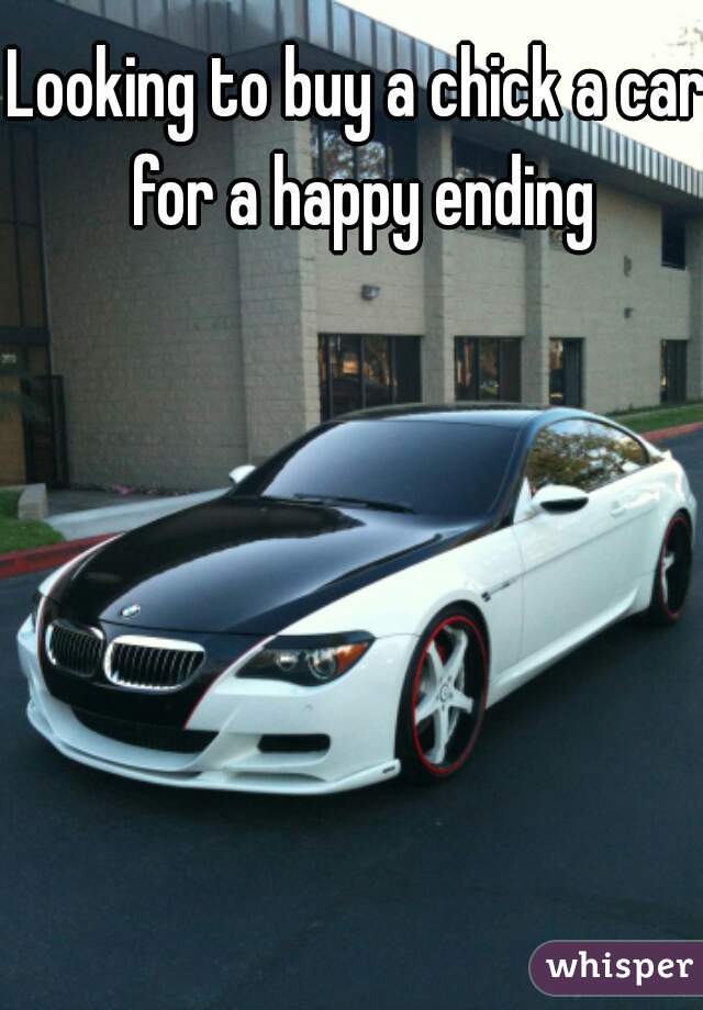 Looking to buy a chick a car for a happy ending