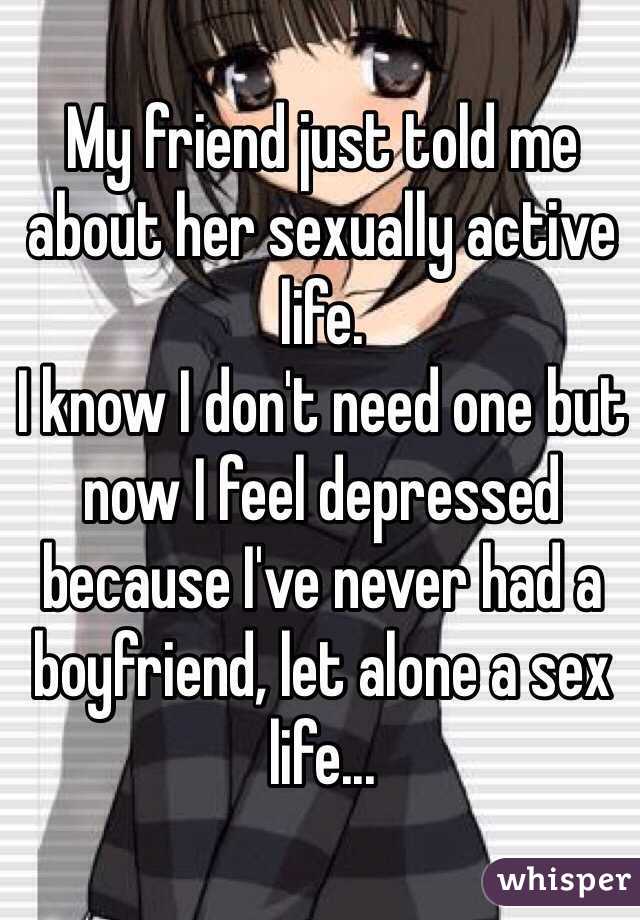 My friend just told me about her sexually active life. 
I know I don't need one but now I feel depressed because I've never had a boyfriend, let alone a sex life...