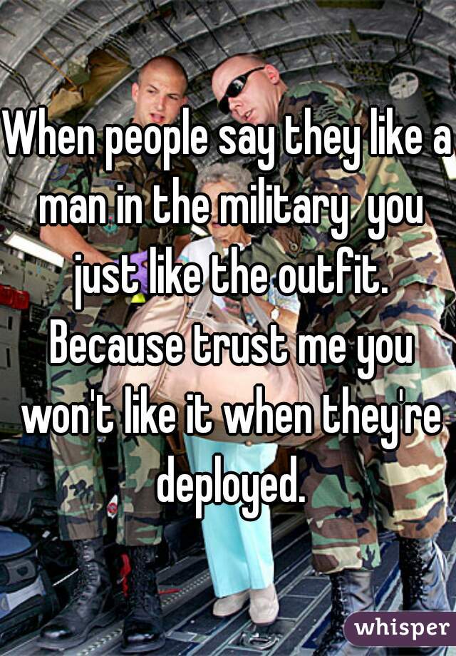 When people say they like a man in the military  you just like the outfit. Because trust me you won't like it when they're deployed.
