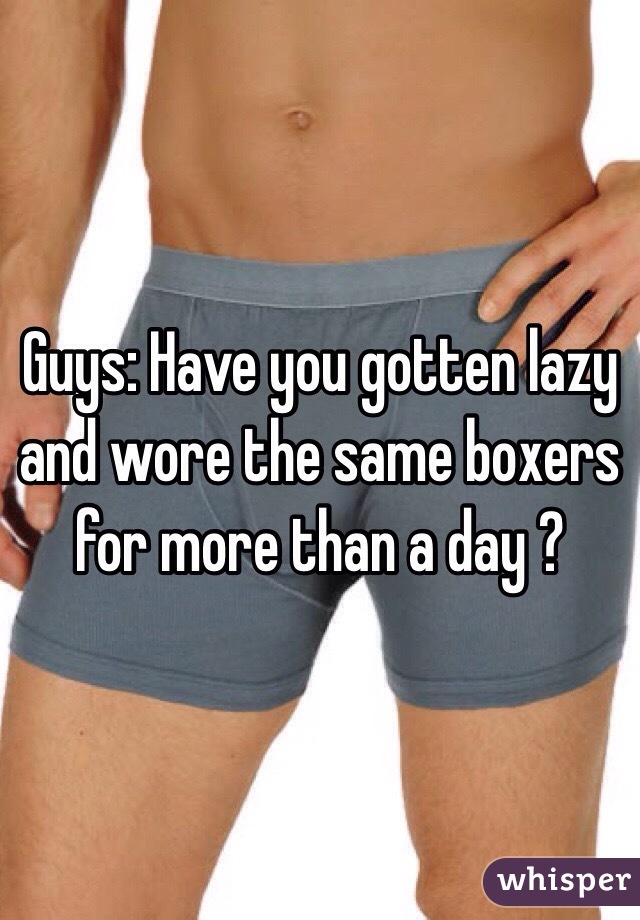 Guys: Have you gotten lazy and wore the same boxers for more than a day ?