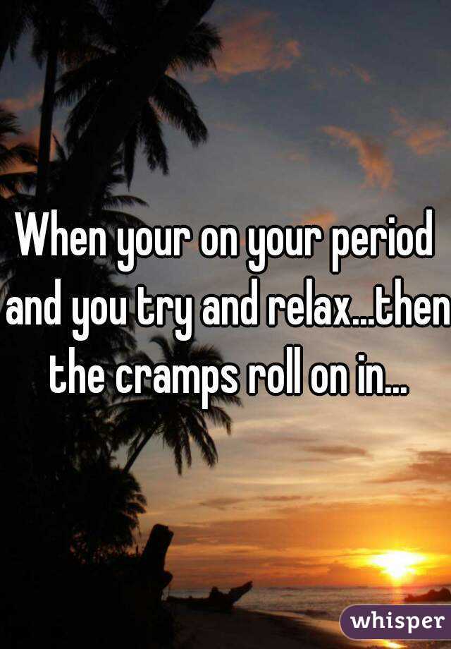 When your on your period and you try and relax...then the cramps roll on in...