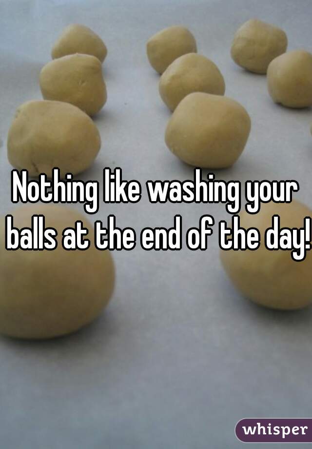 Nothing like washing your balls at the end of the day!
