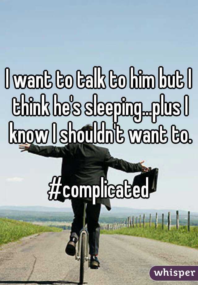 I want to talk to him but I think he's sleeping...plus I know I shouldn't want to.

#complicated
