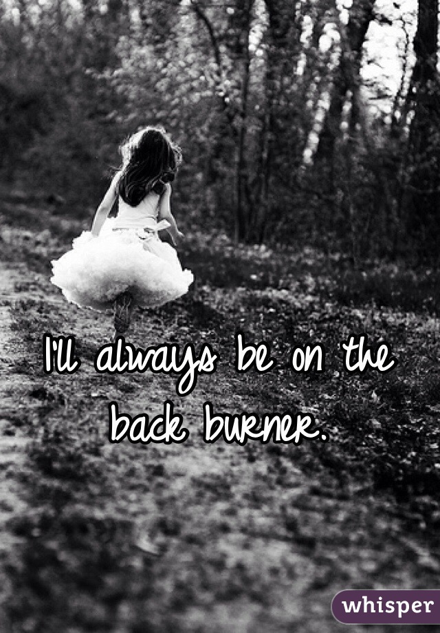 I'll always be on the back burner. 