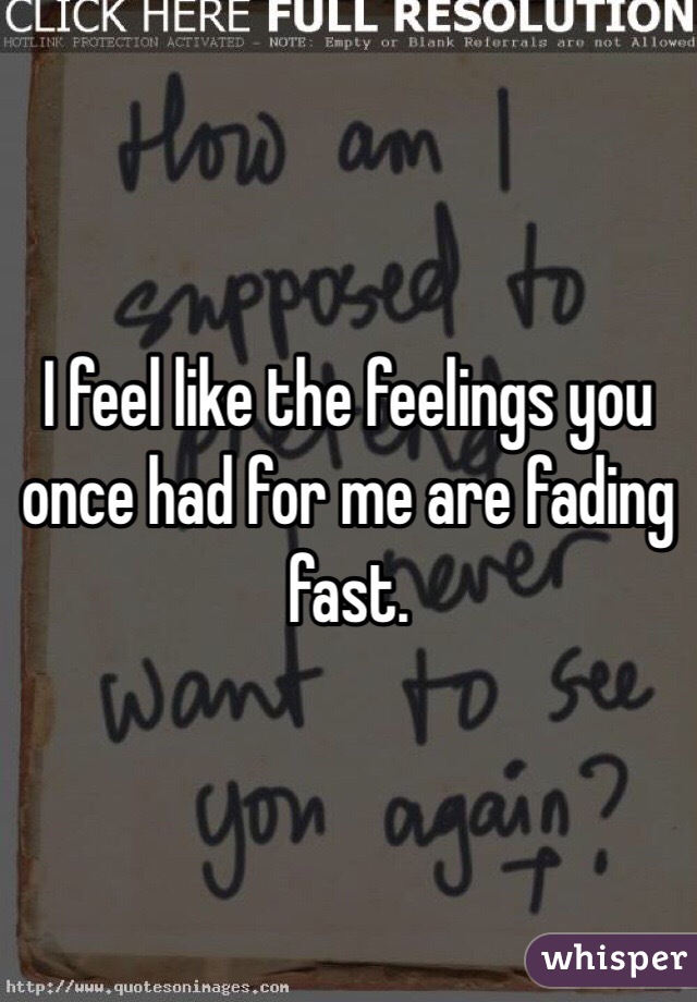 I feel like the feelings you once had for me are fading fast.