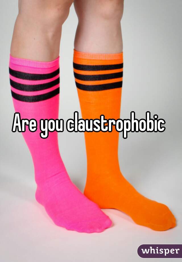 Are you claustrophobic 