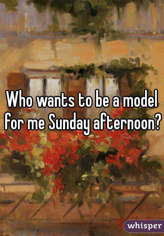 Who wants to be a model for me Sunday afternoon?