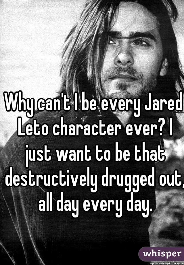 Why can't I be every Jared Leto character ever? I just want to be that destructively drugged out, all day every day.