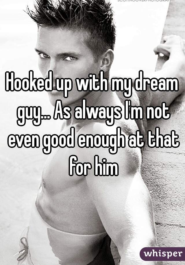 Hooked up with my dream guy... As always I'm not even good enough at that for him