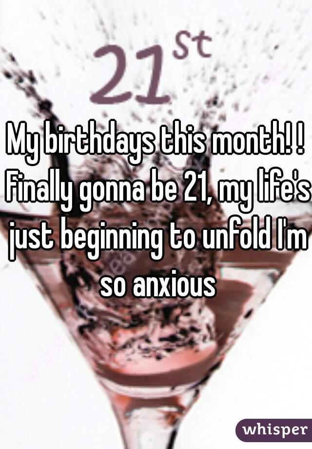 My birthdays this month! ! Finally gonna be 21, my life's just beginning to unfold I'm so anxious