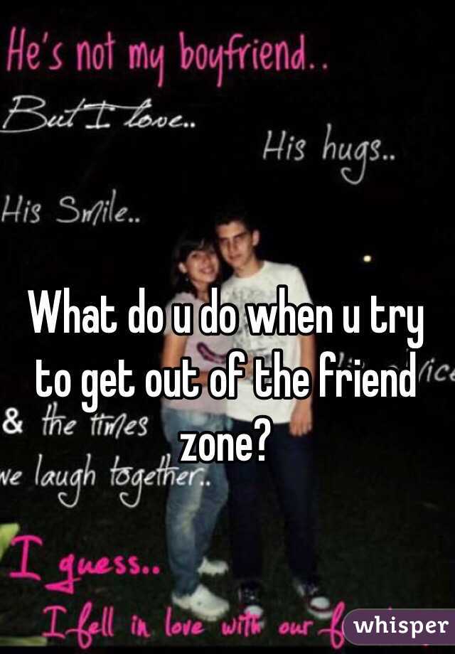 What do u do when u try to get out of the friend zone?